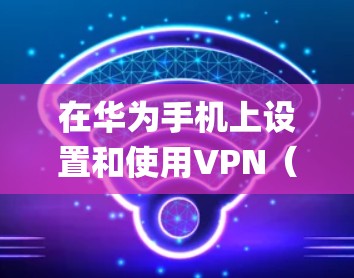 在华为手机上设置和使用VPN（虚拟专用网络）的步骤如下，适用于大多数华为机型（如Mate系列、P系列等）基于EMUI或HarmonyOS系统