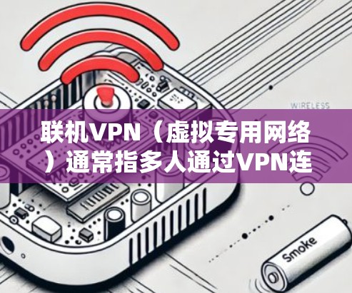 联机VPN（虚拟专用网络）通常指多人通过VPN连接至同一网络，实现局域网（LAN）联机游戏、文件共享或远程协作。以下是关键信息和使用指南