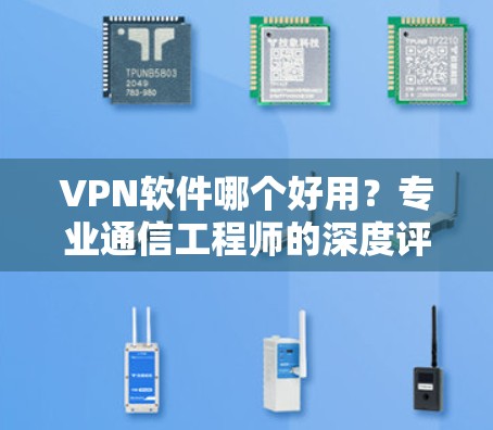 VPN软件哪个好用？专业通信工程师的深度评测