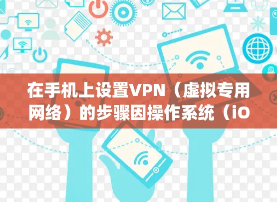 在手机上设置VPN（虚拟专用网络）的步骤因操作系统（iOS或Android）和VPN类型（如PPTP、L2TP/IPSec、IKEv2或OpenVPN）而异，以下是通用指南
