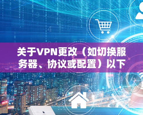 关于VPN更改（如切换服务器、协议或配置）以下是常见操作指南及注意事项