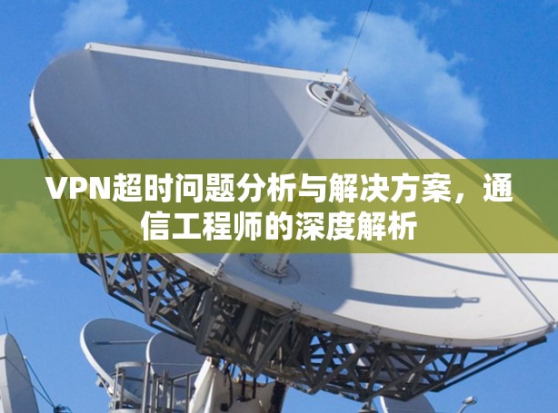 VPN超时问题分析与解决方案，通信工程师的深度解析